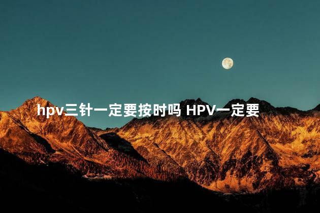 hpv三针一定要按时吗 HPV一定要避开生理期吗